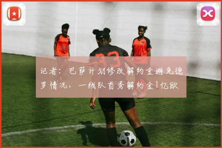 记者：巴萨计划修改解约金避免德罗情况，一线队首秀解约金1亿欧