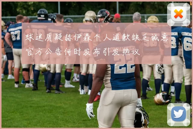 球迷质疑赫伊森个人道歉缺乏诚意官方公告何时发布引发热议