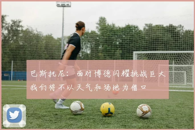 巴斯托尼：面对博德闪耀挑战巨大我们将不以天气和场地为借口