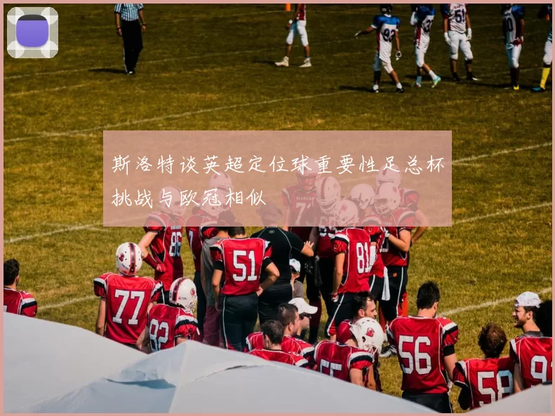 斯洛特谈英超定位球重要性足总杯挑战与欧冠相似