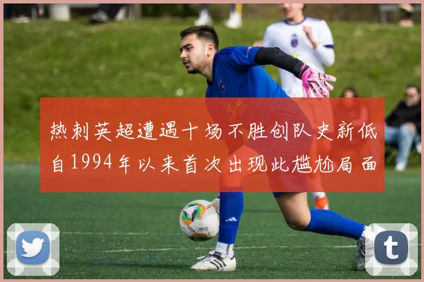 热刺英超遭遇十场不胜创队史新低自1994年以来首次出现此尴尬局面