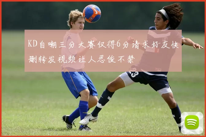 KD自嘲三分大赛仅得6分请求好友快删转发视频让人忍俊不禁