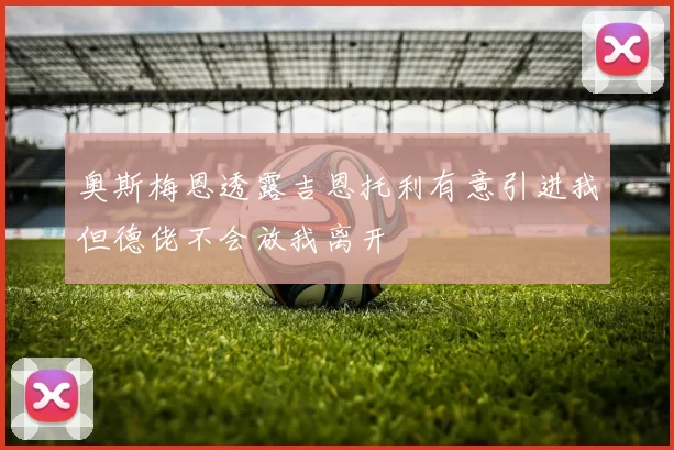 奥斯梅恩透露吉恩托利有意引进我但德佬不会放我离开