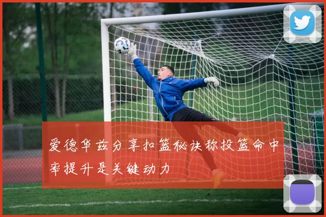 爱德华兹分享扣篮秘诀称投篮命中率提升是关键动力