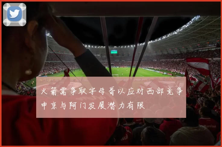 火箭需争取字母哥以应对西部竞争申京与阿门发展潜力有限