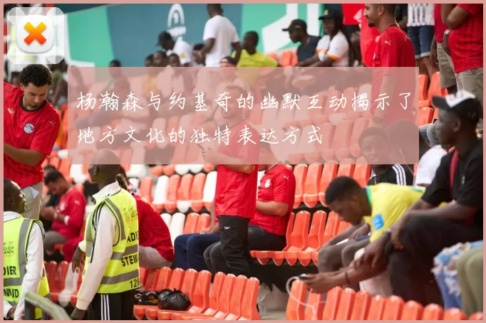 杨瀚森与约基奇的幽默互动揭示了地方文化的独特表达方式