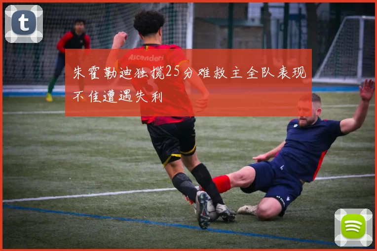 朱霍勒迪独揽25分难救主全队表现不佳遭遇失利