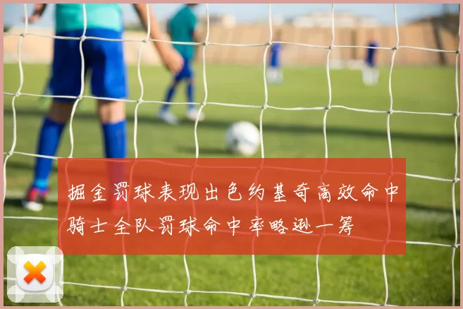 掘金罚球表现出色约基奇高效命中骑士全队罚球命中率略逊一筹