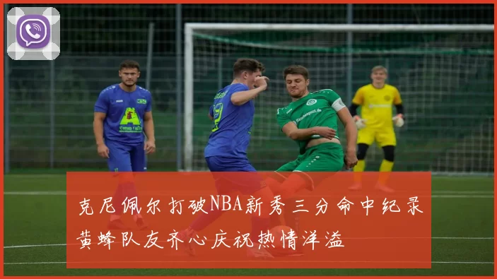 克尼佩尔打破NBA新秀三分命中纪录黄蜂队友齐心庆祝热情洋溢
