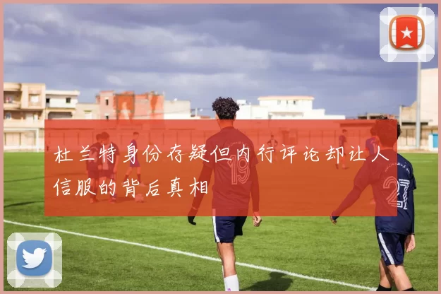 杜兰特身份存疑但内行评论却让人信服的背后真相