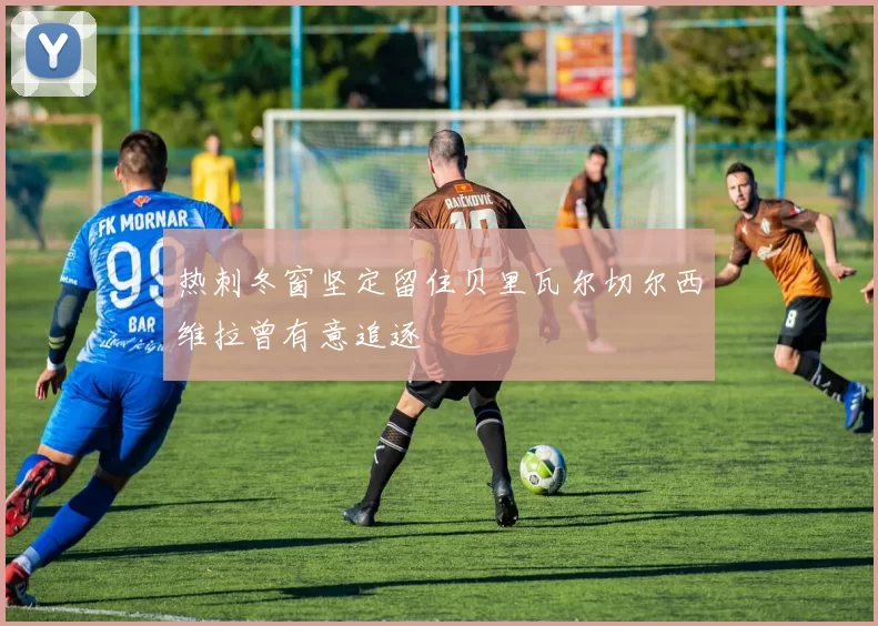 热刺冬窗坚定留住贝里瓦尔切尔西维拉曾有意追逐