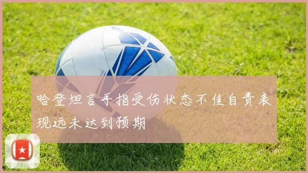 哈登坦言手指受伤状态不佳自责表现远未达到预期