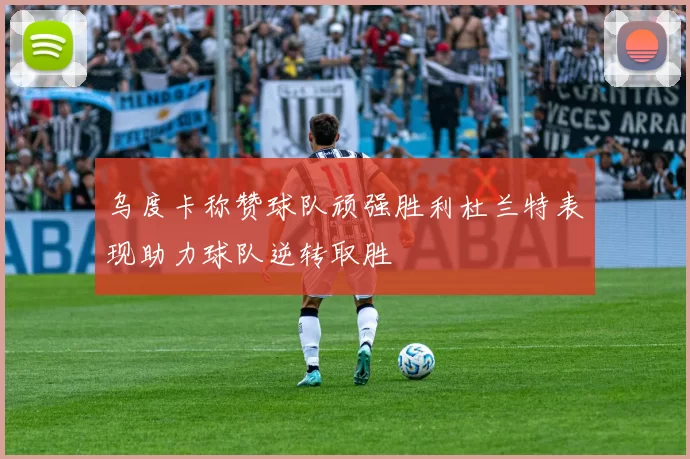 乌度卡称赞球队顽强胜利杜兰特表现助力球队逆转取胜