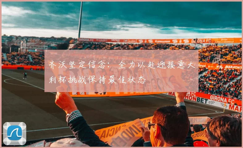 齐沃坚定信念：全力以赴迎接意大利杯挑战保持最佳状态