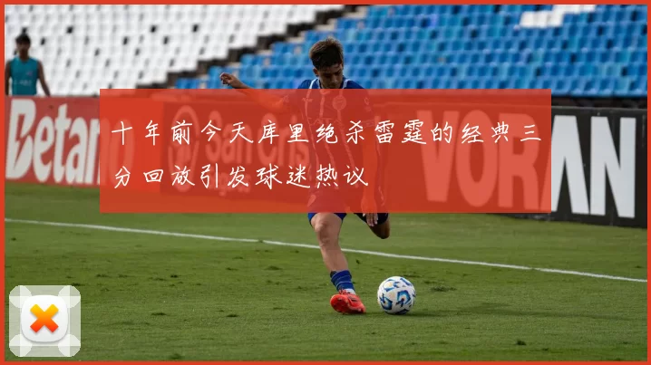 十年前今天库里绝杀雷霆的经典三分回放引发球迷热议
