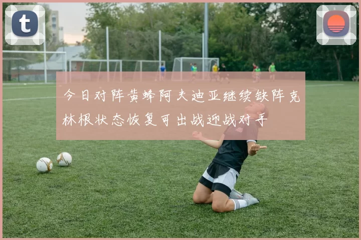 今日对阵黄蜂阿夫迪亚继续缺阵克林根状态恢复可出战迎战对手