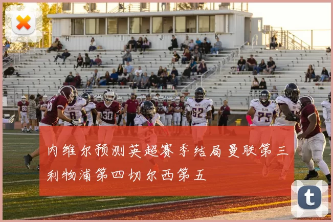 内维尔预测英超赛季结局曼联第三利物浦第四切尔西第五