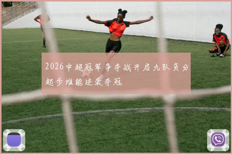 2026中超冠军争夺战开启九队负分起步谁能逆袭夺冠