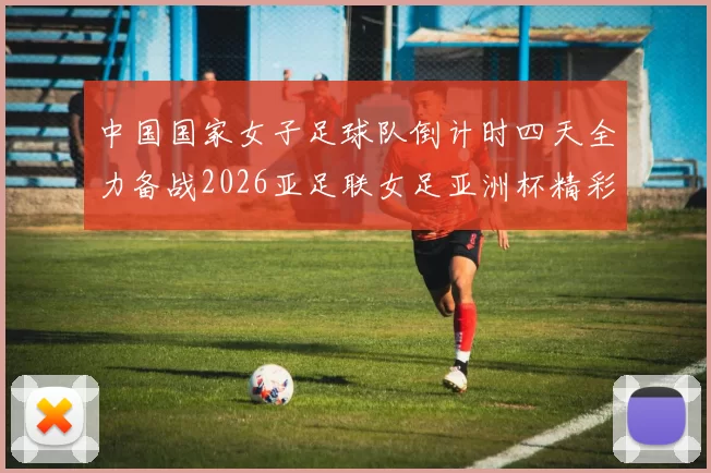 中国国家女子足球队倒计时四天全力备战2026亚足联女足亚洲杯精彩即将开启