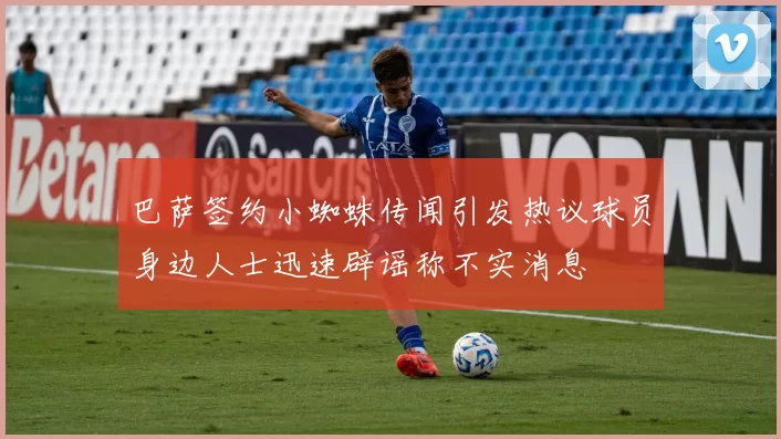 巴萨签约小蜘蛛传闻引发热议球员身边人士迅速辟谣称不实消息