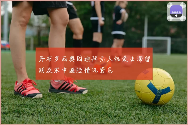 丹布罗西奥因迪拜无人机袭击滞留朋友家中避险情况紧急