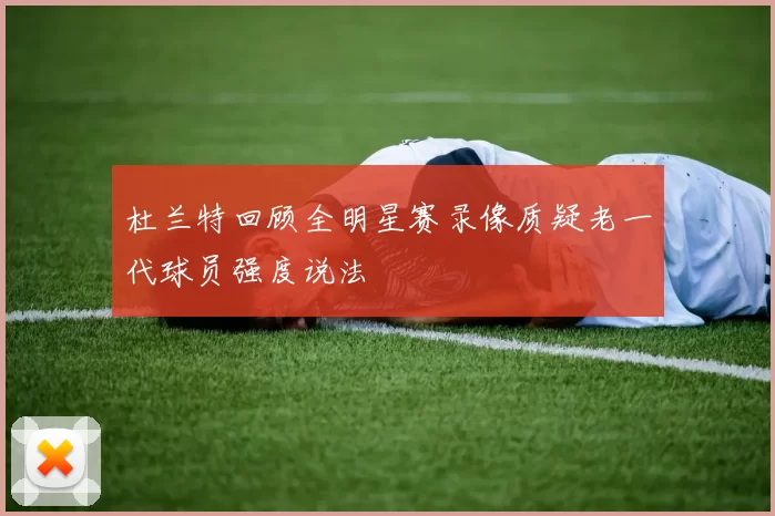 杜兰特回顾全明星赛录像质疑老一代球员强度说法