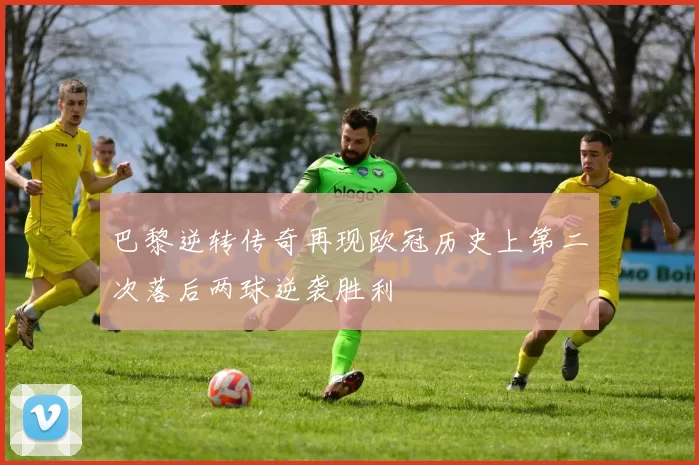巴黎逆转传奇再现欧冠历史上第二次落后两球逆袭胜利