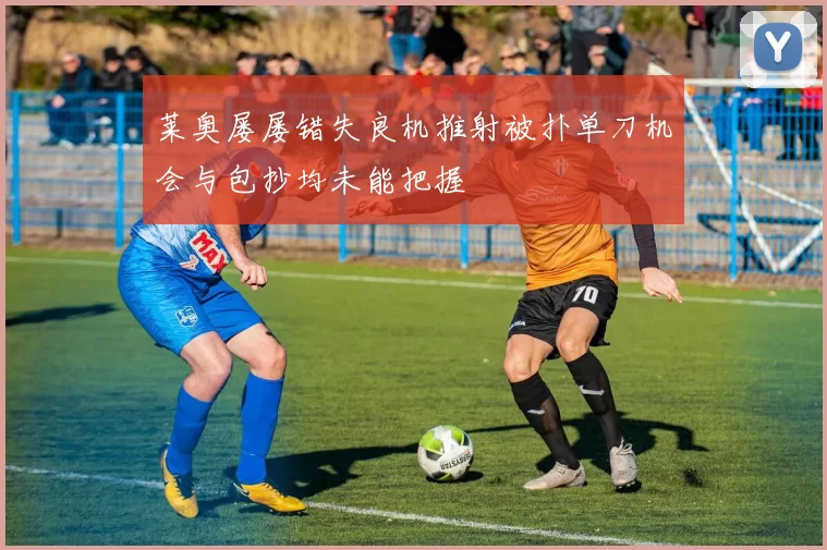 莱奥屡屡错失良机推射被扑单刀机会与包抄均未能把握