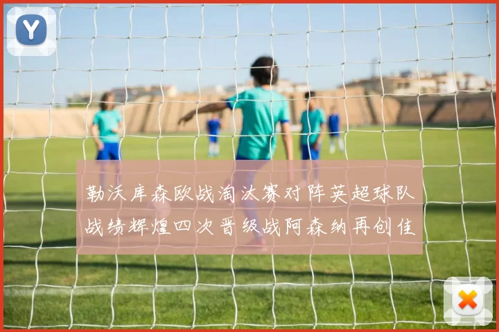 勒沃库森欧战淘汰赛对阵英超球队战绩辉煌四次晋级战阿森纳再创佳绩