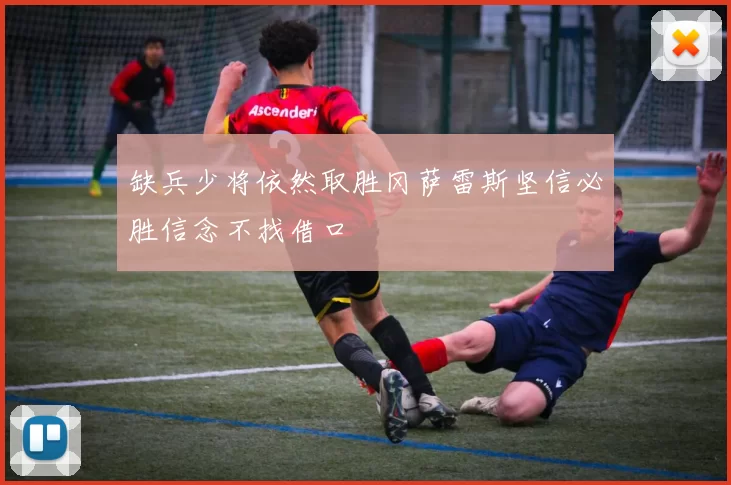 缺兵少将依然取胜冈萨雷斯坚信必胜信念不找借口