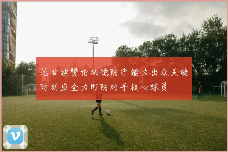 范甘迪赞伦纳德防守能力出众关键时刻应全力盯防对手核心球员