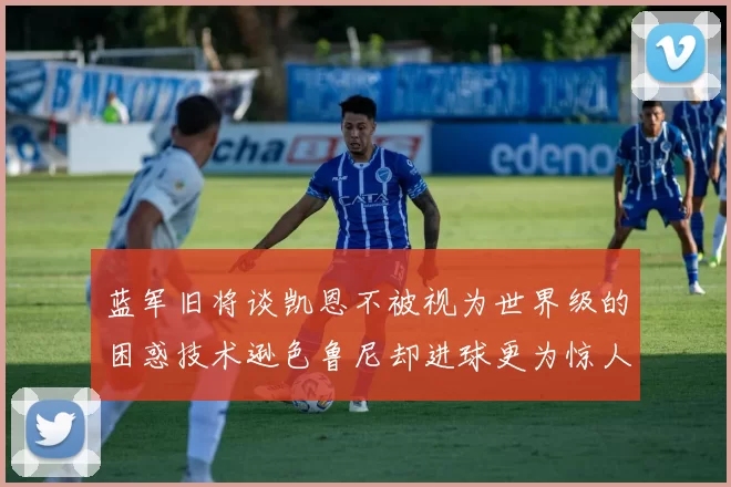 蓝军旧将谈凯恩不被视为世界级的困惑技术逊色鲁尼却进球更为惊人