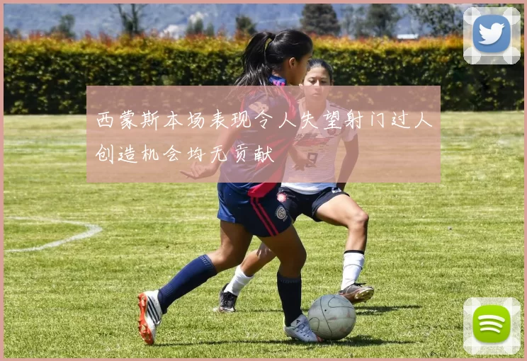 西蒙斯本场表现令人失望射门过人创造机会均无贡献