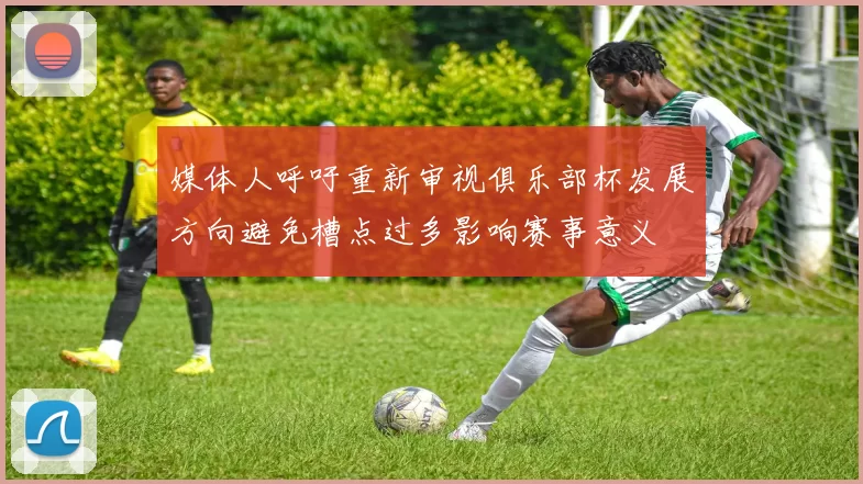 媒体人呼吁重新审视俱乐部杯发展方向避免槽点过多影响赛事意义