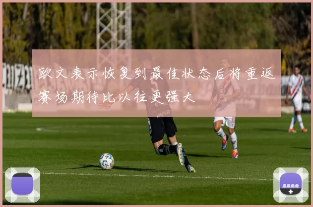 欧文表示恢复到最佳状态后将重返赛场期待比以往更强大