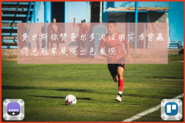 费尔斯称赞普尔多次证明实力曾赢得总冠军展现出色表现