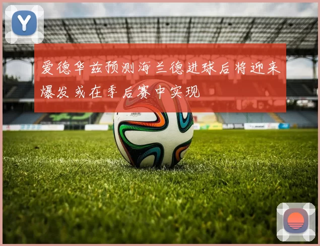 爱德华兹预测海兰德进球后将迎来爆发或在季后赛中实现