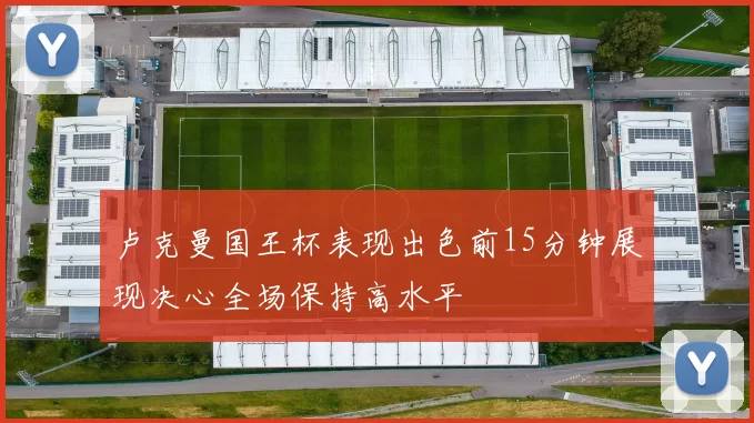 卢克曼国王杯表现出色前15分钟展现决心全场保持高水平