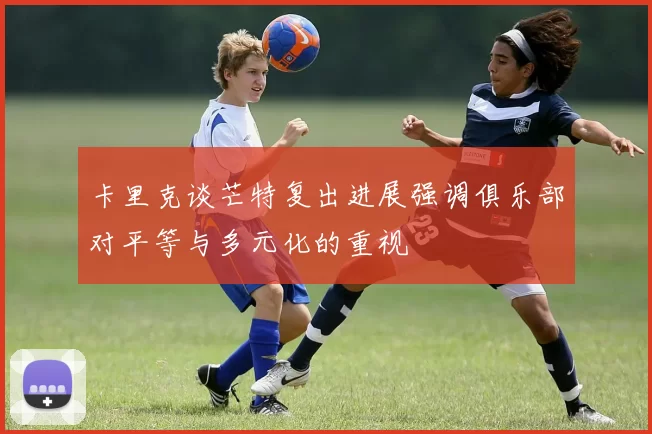 卡里克谈芒特复出进展强调俱乐部对平等与多元化的重视
